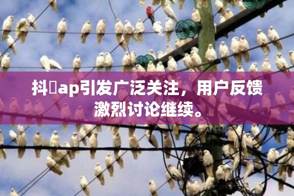 抖抈ap引发广泛关注，用户反馈激烈讨论继续。