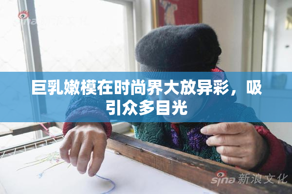 巨乳嫩模在时尚界大放异彩，吸引众多目光