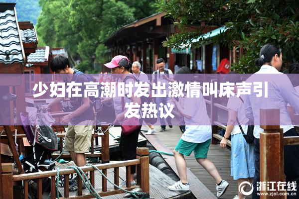 少妇在高潮时发出激情叫床声引发热议