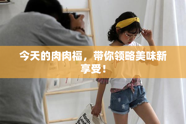 今天的肉肉福，带你领略美味新享受！