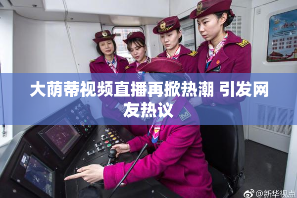 大荫蒂视频直播再掀热潮 引发网友热议