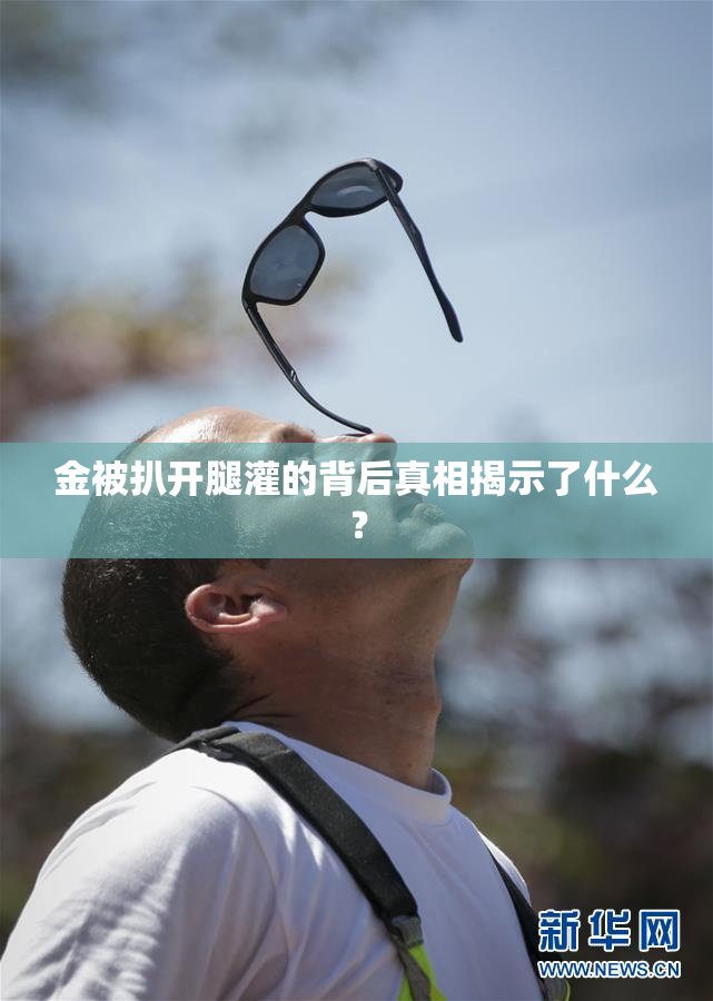 金被扒开腿灌的背后真相揭示了什么？