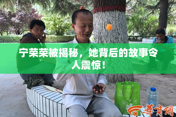 宁荣荣被揭秘，她背后的故事令人震惊！