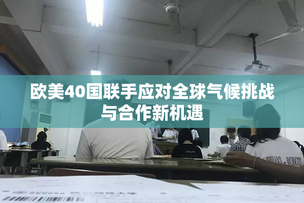 欧美40国联手应对全球气候挑战与合作新机遇