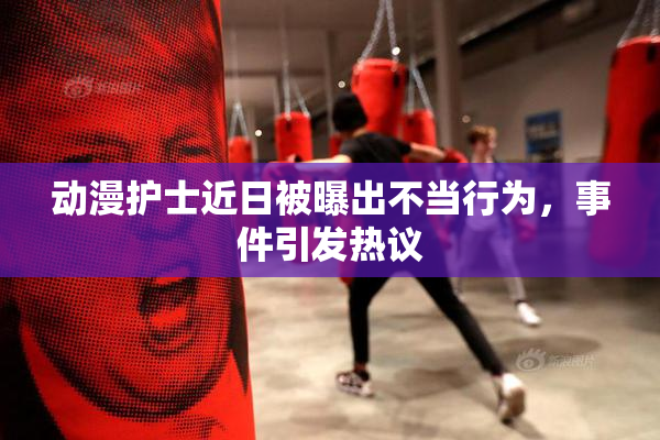 动漫护士近日被曝出不当行为，事件引发热议