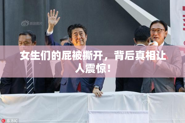 女生们的屁被撕开，背后真相让人震惊！