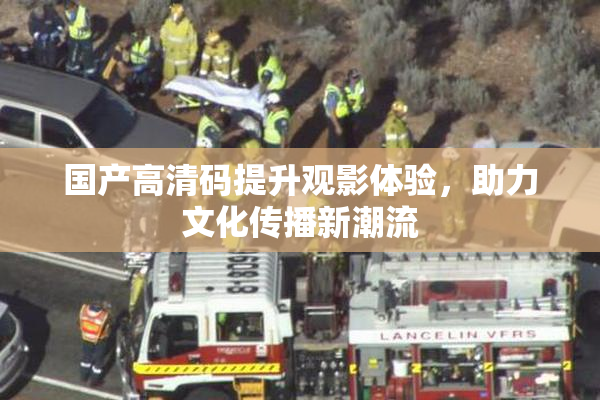 国产高清码提升观影体验，助力文化传播新潮流