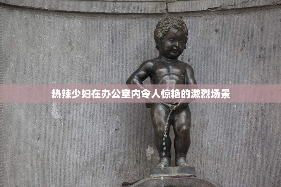 热辣少妇在办公室内令人惊艳的激烈场景