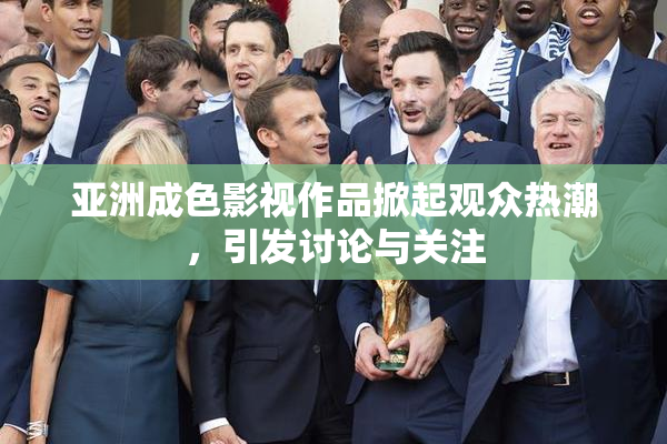 亚洲成色影视作品掀起观众热潮，引发讨论与关注