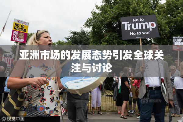亚洲市场的发展态势引发全球关注与讨论