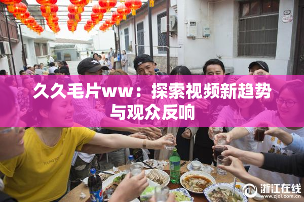 久久毛片ww：探索视频新趋势与观众反响