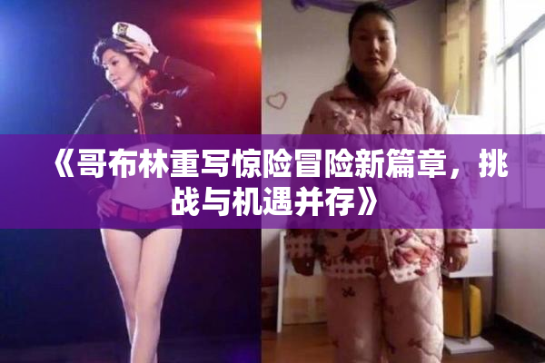 《哥布林重写惊险冒险新篇章，挑战与机遇并存》