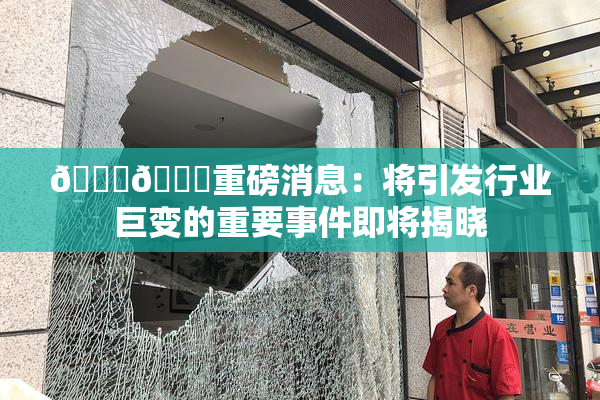 🔞🔞重磅消息：将引发行业巨变的重要事件即将揭晓
