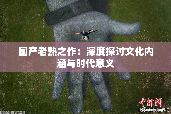 国产老熟之作：深度探讨文化内涵与时代意义
