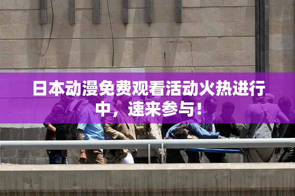 日本动漫免费观看活动火热进行中，速来参与！