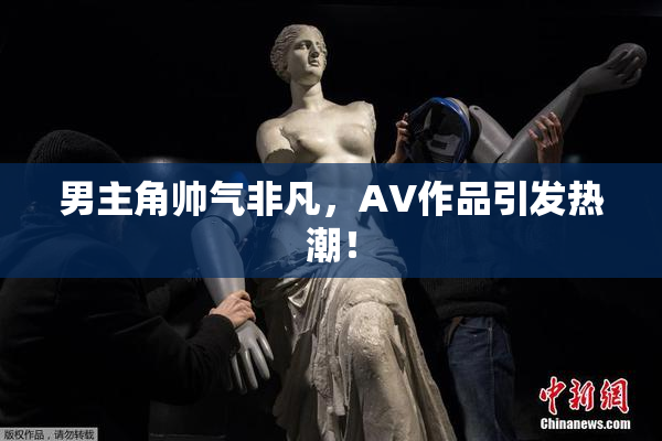 男主角帅气非凡，AV作品引发热潮！