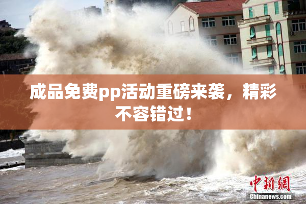 成品免费pp活动重磅来袭，精彩不容错过！