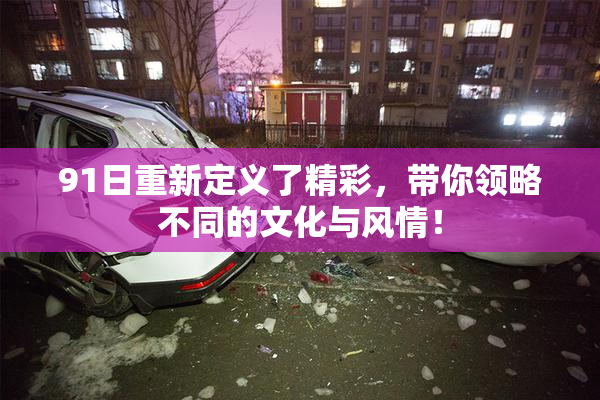 91日重新定义了精彩，带你领略不同的文化与风情！