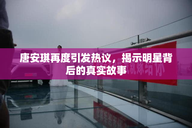 唐安琪再度引发热议，揭示明星背后的真实故事