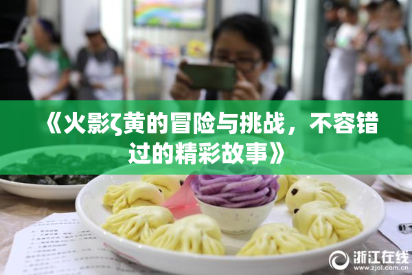 《火影ζ黄的冒险与挑战，不容错过的精彩故事》