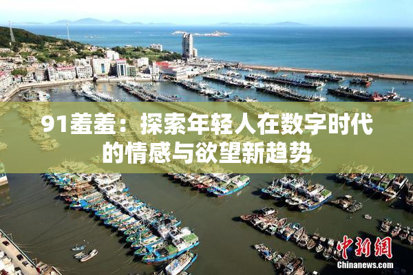 91羞羞：探索年轻人在数字时代的情感与欲望新趋势