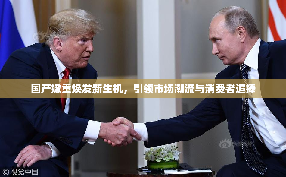 国产嫩重焕发新生机，引领市场潮流与消费者追捧