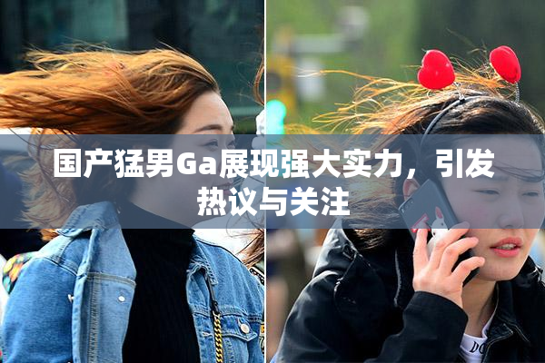 国产猛男Ga展现强大实力，引发热议与关注