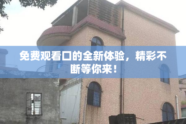 免费观看囗的全新体验，精彩不断等你来！