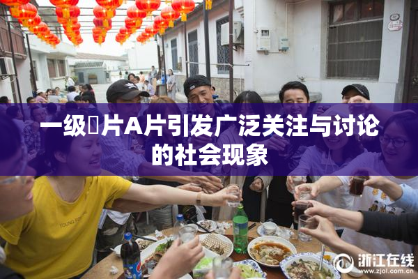 一级婬片A片引发广泛关注与讨论的社会现象