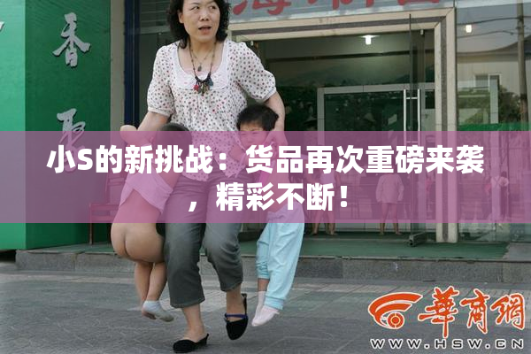 小S的新挑战：货品再次重磅来袭，精彩不断！