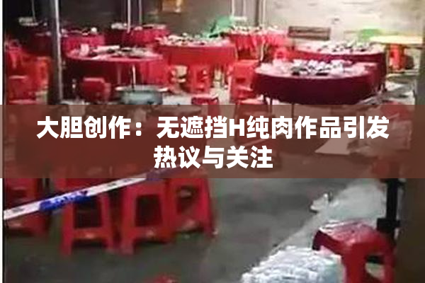 大胆创作：无遮挡H纯肉作品引发热议与关注