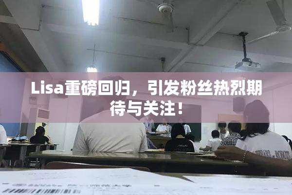 Lisa重磅回归，引发粉丝热烈期待与关注！