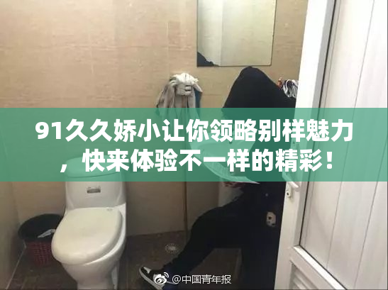 91久久娇小让你领略别样魅力，快来体验不一样的精彩！