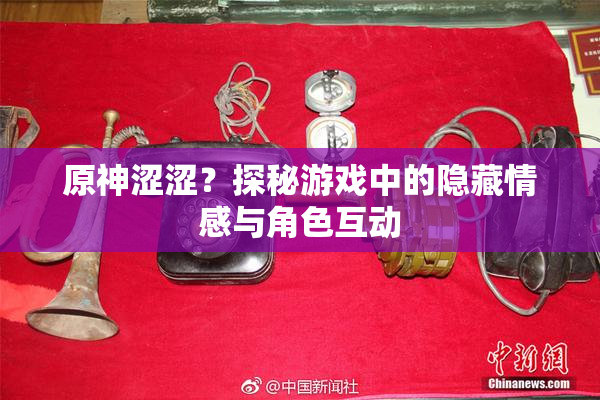 原神涩涩？探秘游戏中的隐藏情感与角色互动