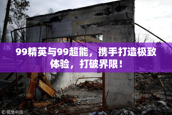 99精英与99超能，携手打造极致体验，打破界限！