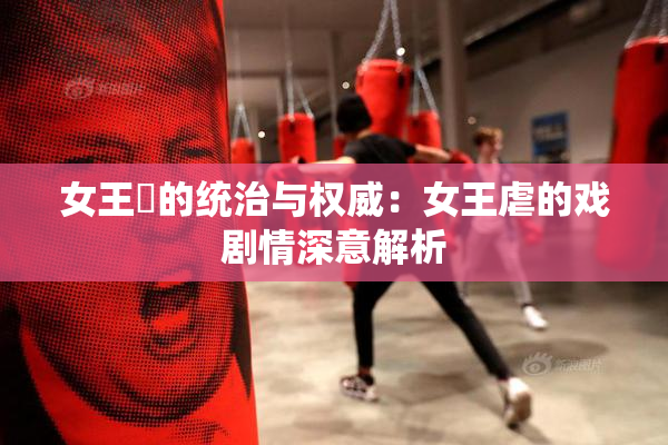 女王様的统治与权威：女王虐的戏剧情深意解析