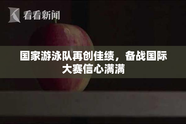 国家游泳队再创佳绩，备战国际大赛信心满满