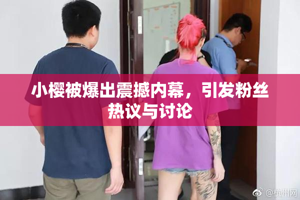 小樱被爆出震撼内幕，引发粉丝热议与讨论