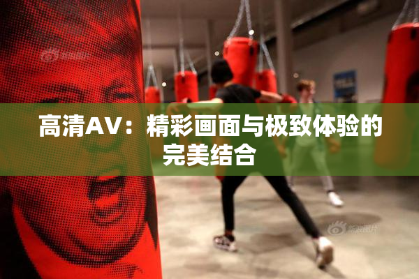高清AV：精彩画面与极致体验的完美结合