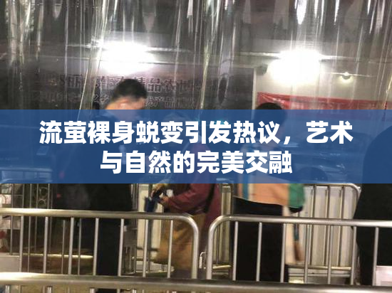 流萤裸身蜕变引发热议，艺术与自然的完美交融