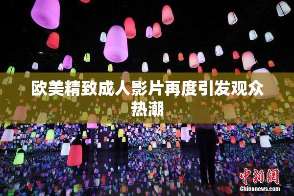 欧美精致成人影片再度引发观众热潮