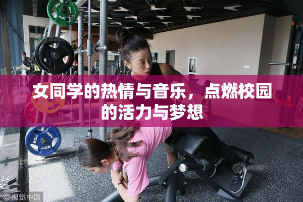 女同学的热情与音乐，点燃校园的活力与梦想