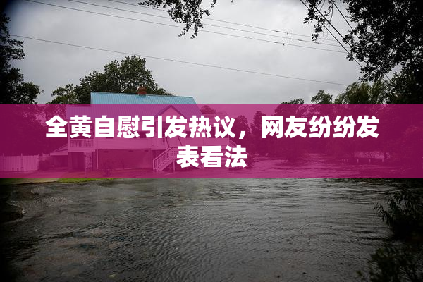 全黄自慰引发热议，网友纷纷发表看法