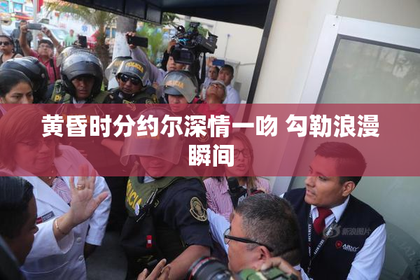 黄昏时分约尔深情一吻 勾勒浪漫瞬间