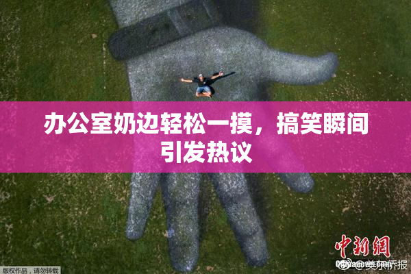 办公室奶边轻松一摸，搞笑瞬间引发热议