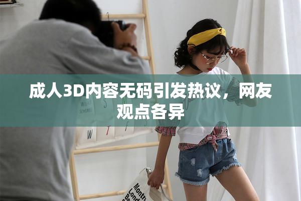 成人3D内容无码引发热议，网友观点各异