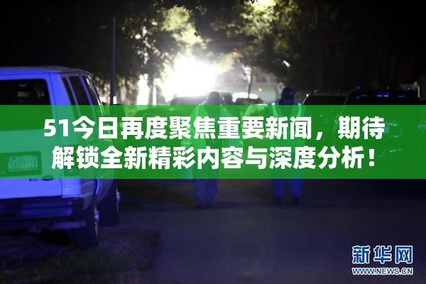 51今日再度聚焦重要新闻，期待解锁全新精彩内容与深度分析！