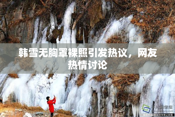 韩雪无胸罩裸照引发热议，网友热情讨论