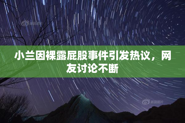 小兰因裸露屁股事件引发热议，网友讨论不断