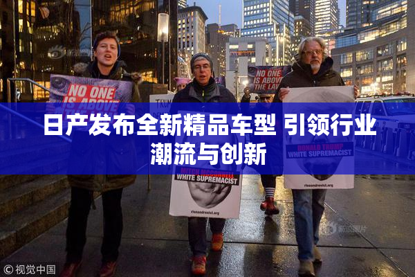 日产发布全新精品车型 引领行业潮流与创新